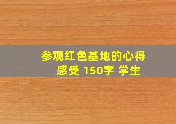 参观红色基地的心得感受 150字 学生